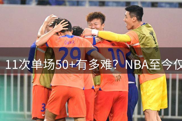 11次单场50+有多难？NBA至今仅10人达成，现役4人，哈登25次排第三